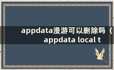 appdata漫游可以删除吗（appdata local temp中的文件可以删除吗）